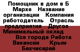 Помощник в дом в Б.Мархе › Название организации ­ Компания-работодатель › Отрасль предприятия ­ Другое › Минимальный оклад ­ 10 000 - Все города Работа » Вакансии   . Крым,Бахчисарай